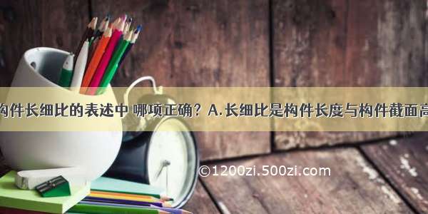 下列关于钢构件长细比的表述中 哪项正确？A.长细比是构件长度与构件截面高度之比B.长