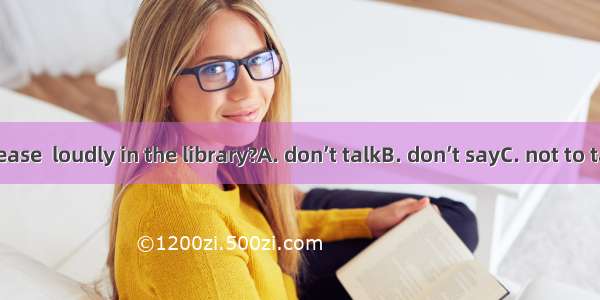 Could you please  loudly in the library?A. don’t talkB. don’t sayC. not to talkD. not talk