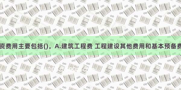 建设项目投资费用主要包括()。A.建筑工程费 工程建设其他费用和基本预备费B.工程费用