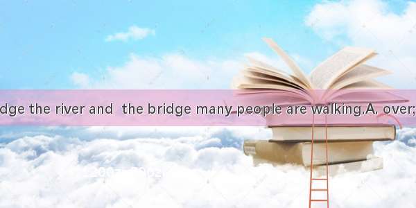 There is a bridge the river and  the bridge many people are walking.A. over; over B. on; o