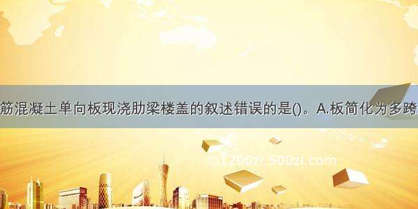 下列关于钢筋混凝土单向板现浇肋梁楼盖的叙述错误的是()。A.板简化为多跨连续梁 矩形