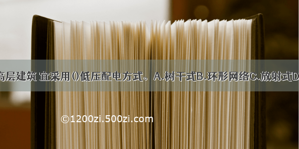 居住小区内的高层建筑 宜采用()低压配电方式。A.树干式B.环形网络C.放射式D.综合式ABCD