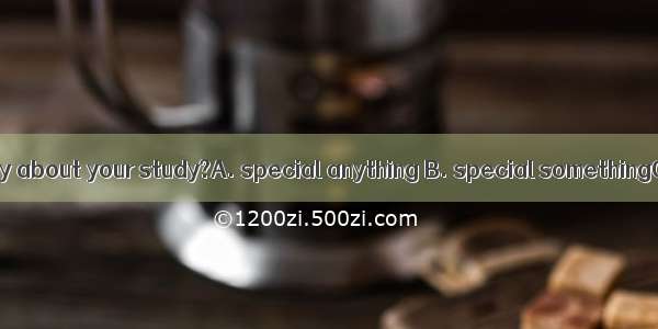 Do you have to say about your study?A. special anything B. special somethingC. anything sp
