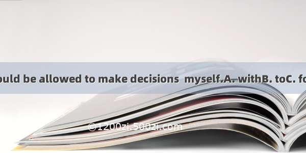 I think I should be allowed to make decisions  myself.A. withB. toC. forD. against