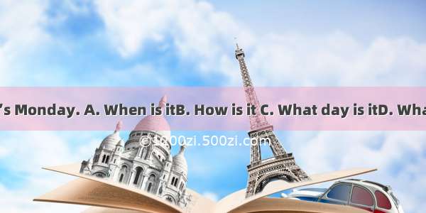 today? –It’s Monday. A. When is itB. How is it C. What day is itD. What time is it