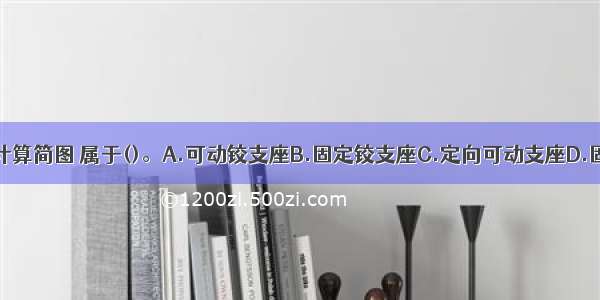 图示结构支座计算简图 属于()。A.可动铰支座B.固定铰支座C.定向可动支座D.固定支座ABCD