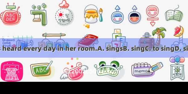 She is heard every day in her room.A. singsB. singC. to singD. singing