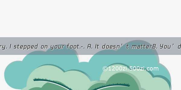 ---I’m very sorry. I stepped on your foot.-. A. It doesn’t matterB. You’d better not C.