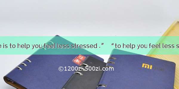 In “My purpose is to help you feel less stressed .” “to help you feel less stressed” is u