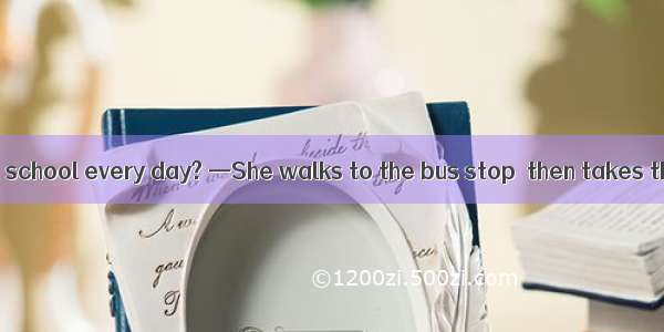 — does Lucy go to school every day? —She walks to the bus stop  then takes the bus.A. How