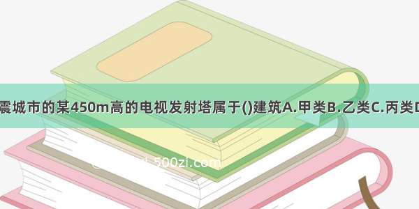 国家重点抗震城市的某450m高的电视发射塔属于()建筑A.甲类B.乙类C.丙类D.丁类ABCD