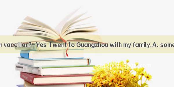 ---Did you go  on vacation?-Yes  I went to Guangzhou with my family.A. somewhere intere