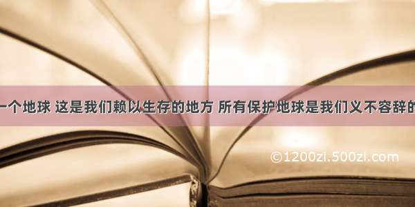 人类只有一个地球 这是我们赖以生存的地方 所有保护地球是我们义不容辞的责任 那么