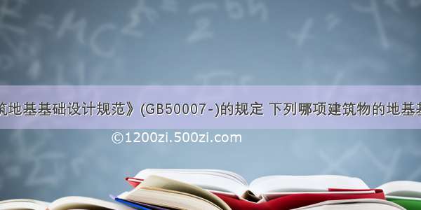 按照《建筑地基基础设计规范》(GB50007-)的规定 下列哪项建筑物的地基基础设计等