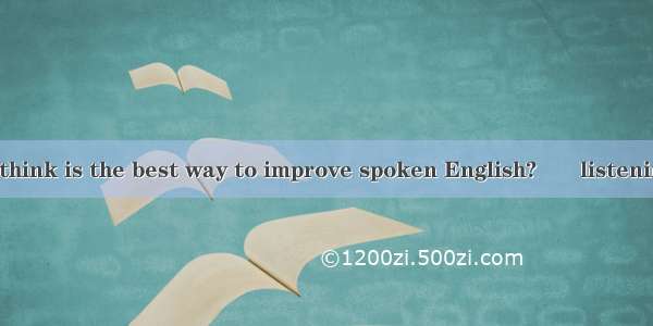 – What do you think is the best way to improve spoken English? –  listening to English ne