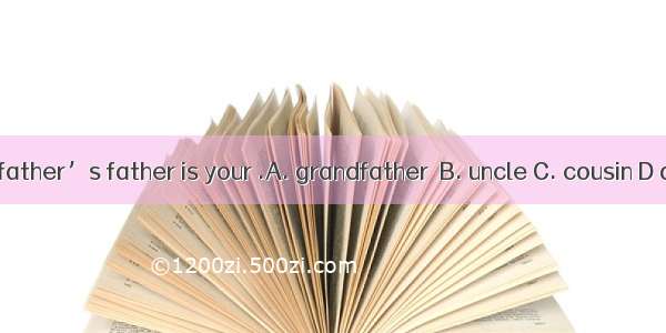 Your father’s father is your .A. grandfather  B. uncle C. cousin D aunt