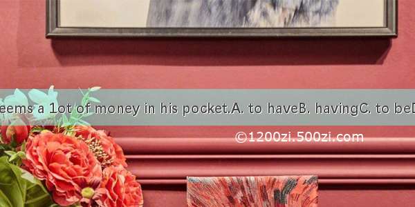 There seems a 1ot of money in his pocket.A. to haveB. havingC. to beD. being