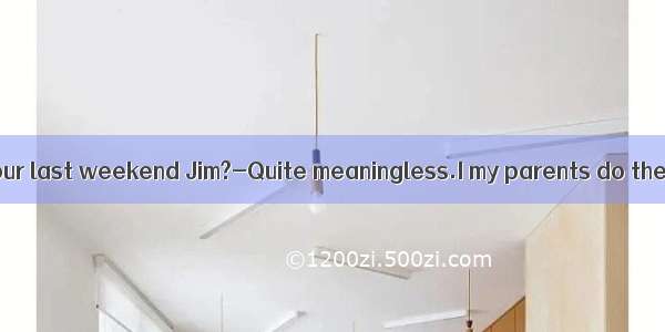 ---How about your last weekend Jim?-Quite meaningless.I my parents do the cleaning the