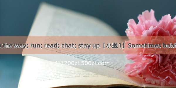 teach; join; get in the way; run; read; chat; stay up【小题1】Sometimes hobbies can get in the
