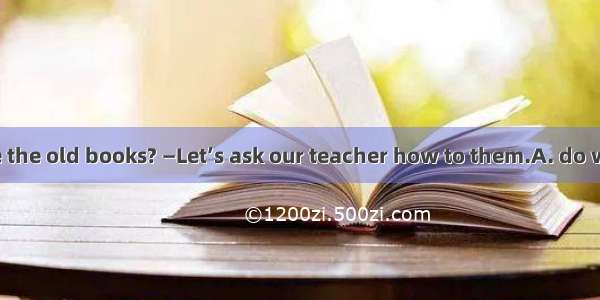 —What should we the old books? —Let’s ask our teacher how to them.A. do with; do withB. de