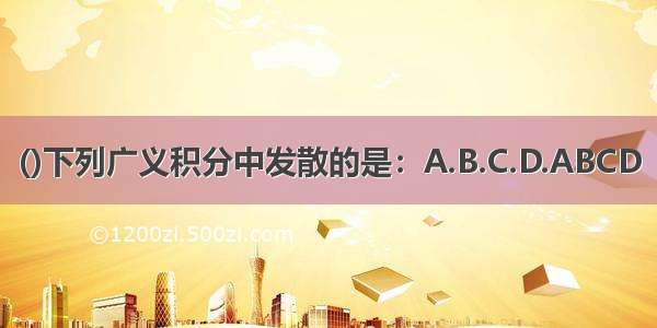 ()下列广义积分中发散的是：A.B.C.D.ABCD