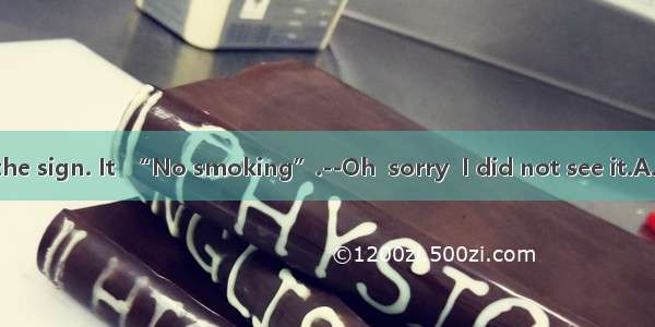 -----Look at the sign. It  “No smoking”.--Oh  sorry  I did not see it.A. saysB. writes