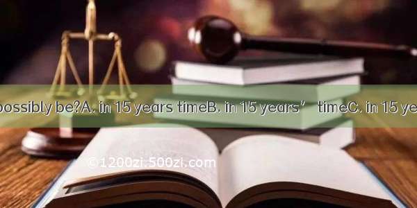 What will you possibly be?A. in 15 years timeB. in 15 years’ timeC. in 15 year timeD. in 1