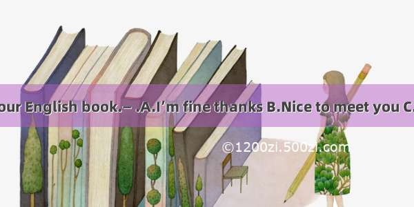 —Thank you for your English book.— .A.I’m fine thanks B.Nice to meet you C.You are welcome