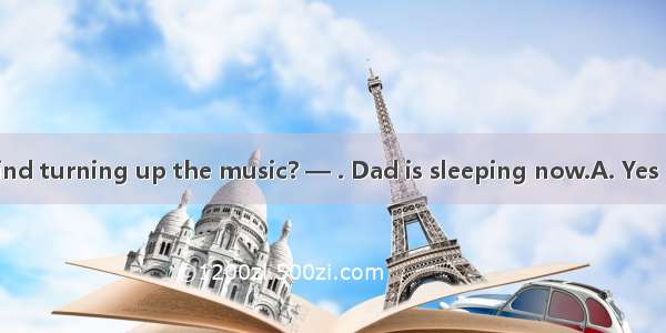 — Would you mind turning up the music? — . Dad is sleeping now.A. Yes  pleaseB. OK  I’ll