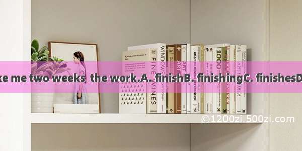 It will take me two weeks  the work.A. finishB. finishingC. finishesD. to finish