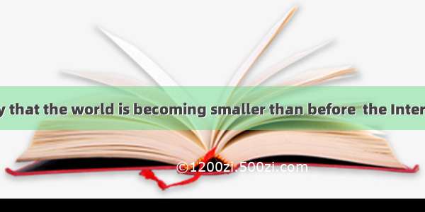 Some people say that the world is becoming smaller than before  the Internet.A. onB. next