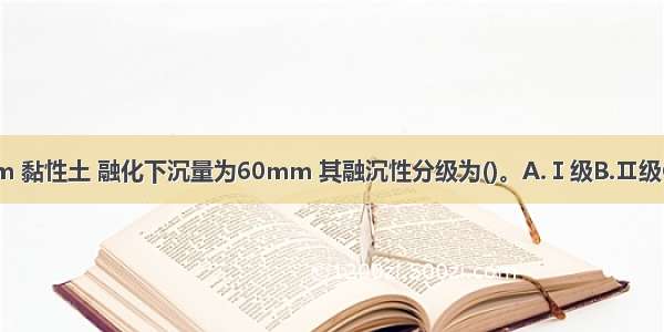 某冻土层厚度4．0m 黏性土 融化下沉量为60mm 其融沉性分级为()。A.Ⅰ级B.Ⅱ级C.Ⅲ级D.Ⅳ级ABCD