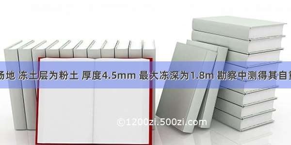 多年冻土场地 冻土层为粉土 厚度4.5mm 最大冻深为1.8m 勘察中测得其自重作用下融