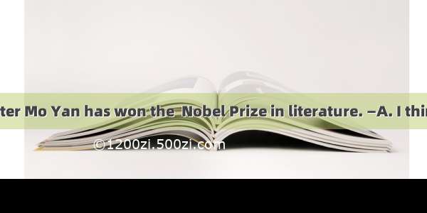 —Chinese writer Mo Yan has won the  Nobel Prize in literature. —A. I think so.B. That’