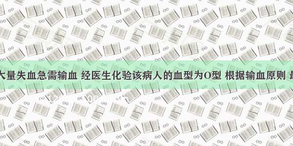 某病人因大量失血急需输血 经医生化验该病人的血型为O型 根据输血原则 最好给它属