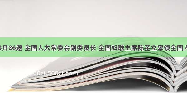 单选题3月26题 全国人大常委会副委员长 全国妇联主席陈至立率领全国人大常委