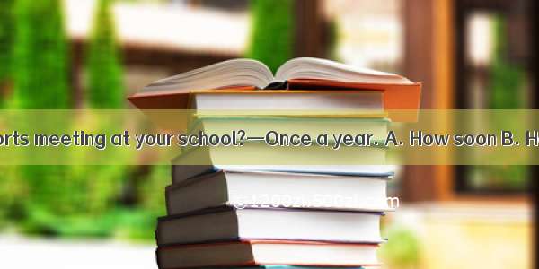 — do you have a sports meeting at your school?—Once a year. A. How soon B. How often C. Ho