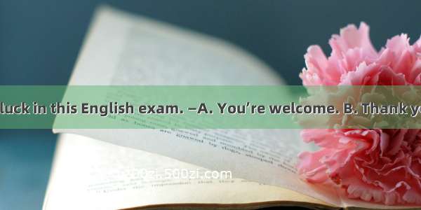 —Wish you good luck in this English exam. —A. You’re welcome. B. Thank you. C. Congratula