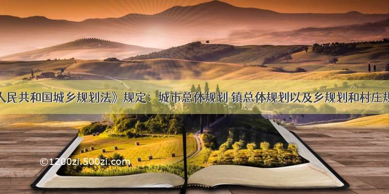 《中华人民共和国城乡规划法》规定：城市总体规划 镇总体规划以及乡规划和村庄规划的