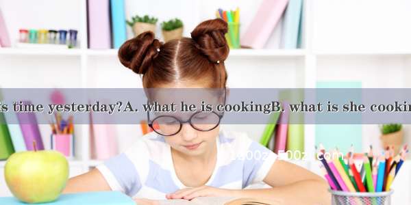 Do you know  this time yesterday?A. what he is cookingB. what is she cookingC. what he was