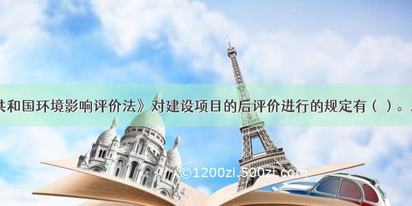 《中华人民共和国环境影响评价法》对建设项目的后评价进行的规定有（）。A.在项目建设