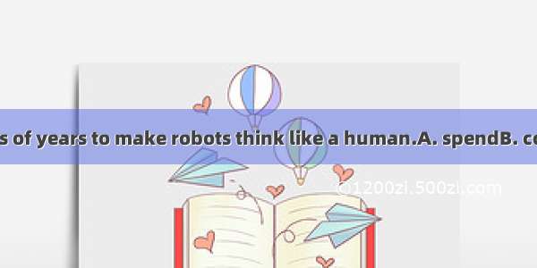 It will  hundreds of years to make robots think like a human.A. spendB. costC. takeD. pay