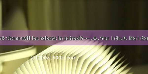 —— Do you think there will be robots in school?—— .A. Yes  I do.B. No I don’t.C. Yes  ther