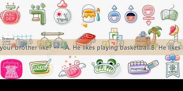- What’s your brother like? ---.A. He likes playing basketball.B. He likes all of us.C.