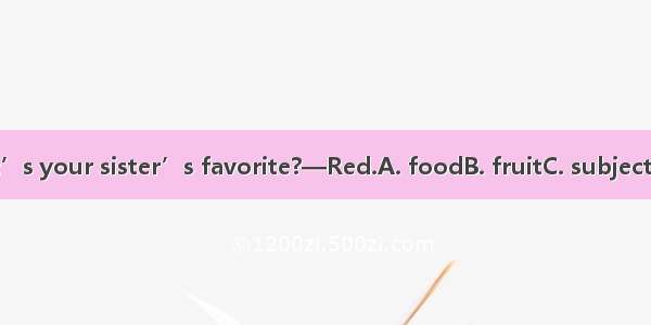 —What’s your sister’s favorite?—Red.A. foodB. fruitC. subjectD. color