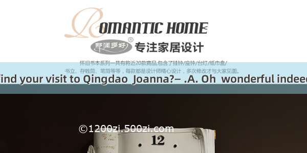 —How did you find your visit to Qingdao  Joanna?— .A. Oh  wonderful indeedB. I went there