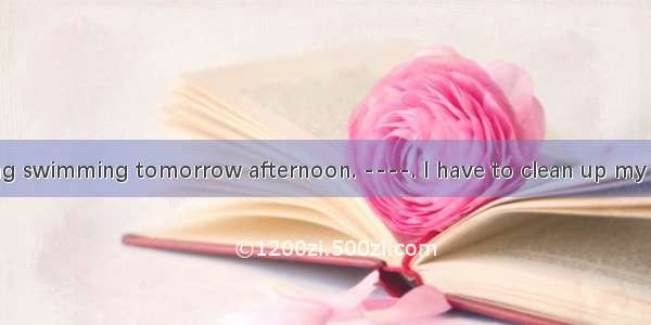 -I am not going swimming tomorrow afternoon. ----. I have to clean up my bedroom.A. So
