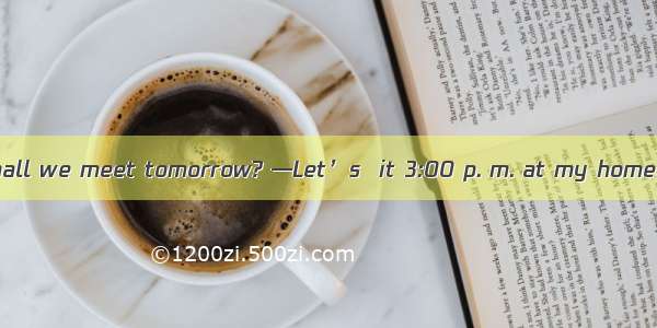—When and where shall we meet tomorrow? —Let’s  it 3:00 p. m. at my home. A. doB. makeC. m