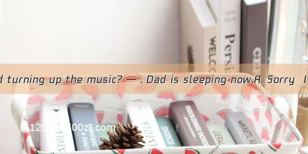 — Would you mind turning up the music? — . Dad is sleeping now.A. Sorry  I can’t do it B.