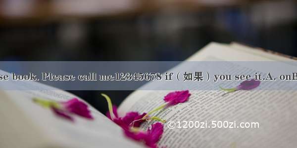 I lost my Chinese book. Please call me12345678 if（如果）you see it.A. onB. fromC. inD. at